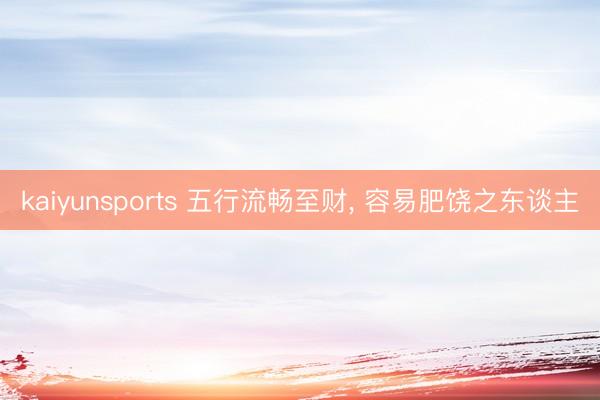 kaiyunsports 五行流畅至财， 容易肥饶之东谈主