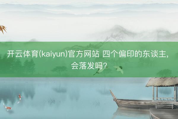 开云体育(kaiyun)官方网站 四个偏印的东谈主， 会落发吗?
