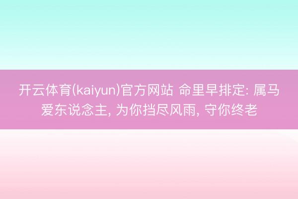 开云体育(kaiyun)官方网站 命里早排定: 属马爱东说念主， 为你挡尽风雨， 守你终老