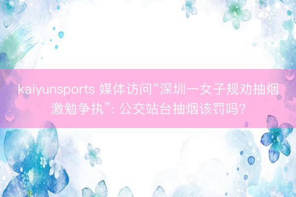 kaiyunsports 媒体访问“深圳一女子规劝抽烟激勉争执”: 公交站台抽烟该罚吗?
