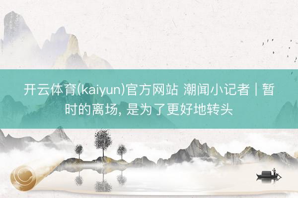 开云体育(kaiyun)官方网站 潮闻小记者 | 暂时的离场， 是为了更好地转头