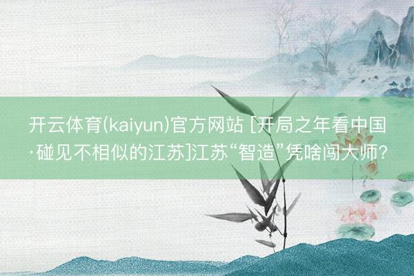开云体育(kaiyun)官方网站 [开局之年看中国·碰见不相似的江苏]江苏“智造”凭啥闯大师?
