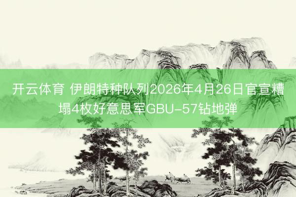 开云体育 伊朗特种队列2026年4月26日官宣糟塌4枚好意思军GBU-57钻地弹