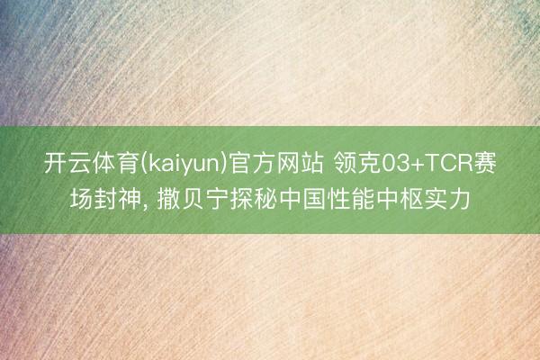 开云体育(kaiyun)官方网站 领克03+TCR赛场封神， 撒贝宁探秘中国性能中枢实力