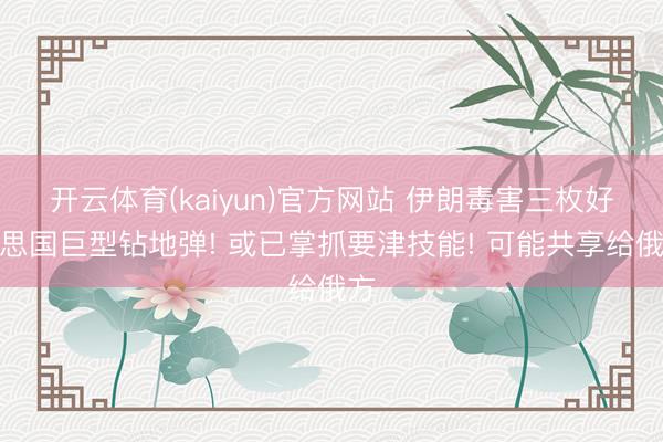 开云体育(kaiyun)官方网站 伊朗毒害三枚好意思国巨型钻地弹! 或已掌抓要津技能! 可能共享给俄方