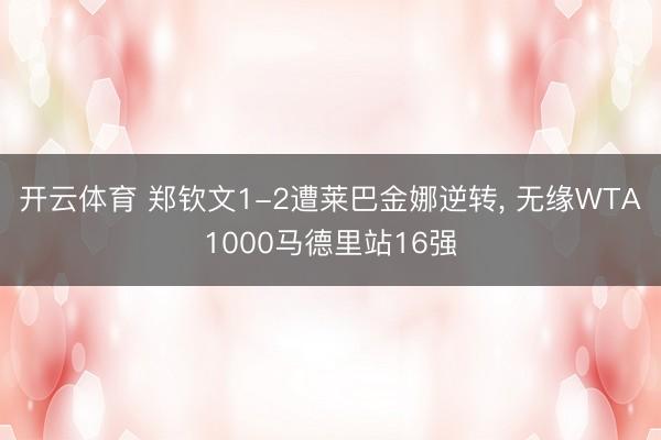 开云体育 郑钦文1-2遭莱巴金娜逆转， 无缘WTA1000马德里站16强