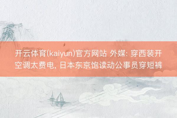 开云体育(kaiyun)官方网站 外媒: 穿西装开空调太费电， 日本东京饱读动公事员穿短裤