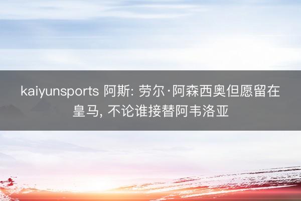 kaiyunsports 阿斯: 劳尔·阿森西奥但愿留在皇马， 不论谁接替阿韦洛亚