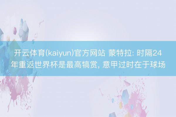 开云体育(kaiyun)官方网站 蒙特拉: 时隔24年重返世界杯是最高犒赏， 意甲过时在于球场