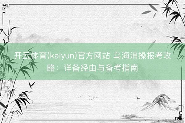 开云体育(kaiyun)官方网站 乌海消操报考攻略：详备经由与备考指南