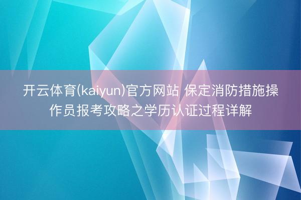 开云体育(kaiyun)官方网站 保定消防措施操作员报考攻略之学历认证过程详解