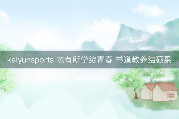 kaiyunsports 老有所学绽青春 书道教养结硕果