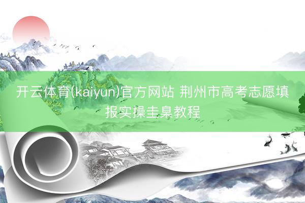 开云体育(kaiyun)官方网站 荆州市高考志愿填报实操圭臬教程
