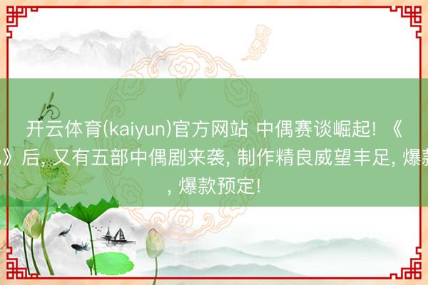 开云体育(kaiyun)官方网站 中偶赛谈崛起! 《蜜语纪》后， 又有五部中偶剧来袭， 制作精良威望丰足， 爆款预定!