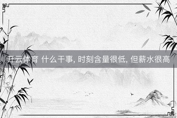 开云体育 什么干事， 时刻含量很低，<a href=
