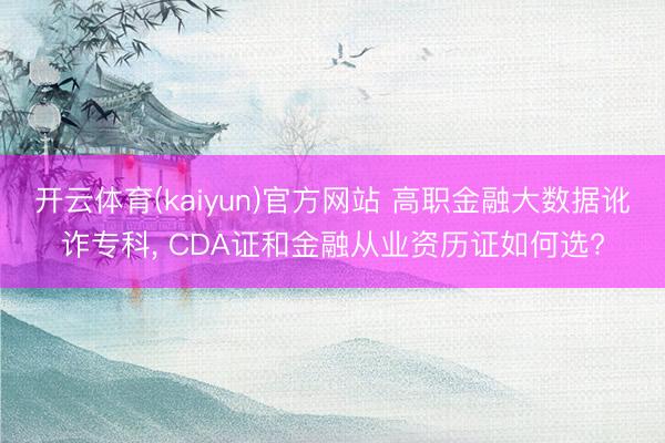 开云体育(kaiyun)官方网站 高职金融大数据讹诈专科， CDA证和金融从业资历证如何选?