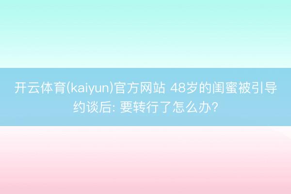 开云体育(kaiyun)官方网站 48岁的闺蜜被引导约谈后: 要转行了怎么办?