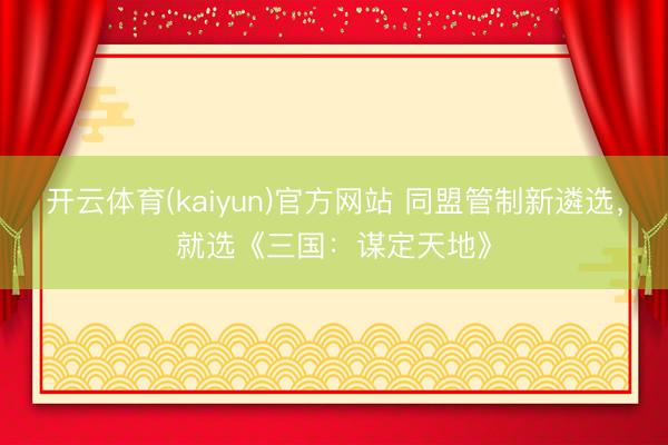 开云体育(kaiyun)官方网站 同盟管制新遴选，就选《三国：谋定天地》