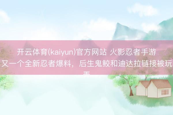 开云体育(kaiyun)官方网站 火影忍者手游：又一个全新忍者爆料，后生鬼鲛和迪达拉链接被玩弄