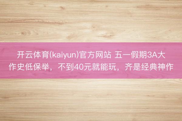 开云体育(kaiyun)官方网站 五一假期3A大作史低保举，不到40元就能玩，齐是经典神作