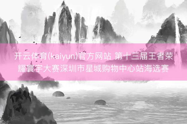 开云体育(kaiyun)官方网站 第十三届王者荣耀寰宇大赛深圳市星城购物中心站海选赛