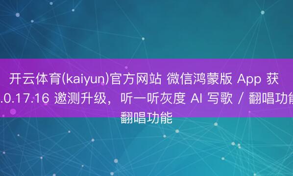开云体育(kaiyun)官方网站 微信鸿蒙版 App 获 8.0.17.16 邀测升级，听一听灰度 AI 写歌 / 翻唱功能