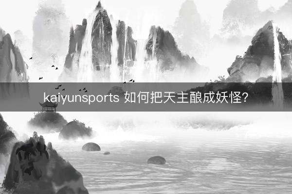 kaiyunsports 如何把天主酿成妖怪？