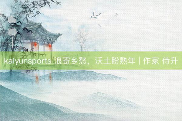 kaiyunsports 浪寄乡愁，沃土盼熟年 | 作家 侍升