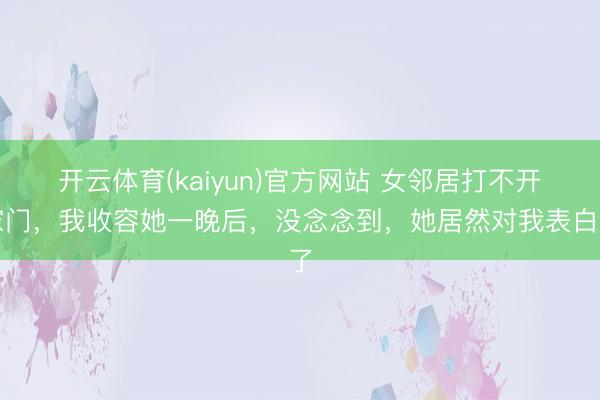 开云体育(kaiyun)官方网站 女邻居打不开家门，我收容她一晚后，没念念到，她居然对我表白了