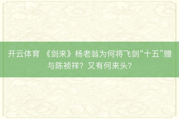 开云体育 《剑来》杨老翁为何将飞剑“十五”赠与陈祯祥？又有何来头？