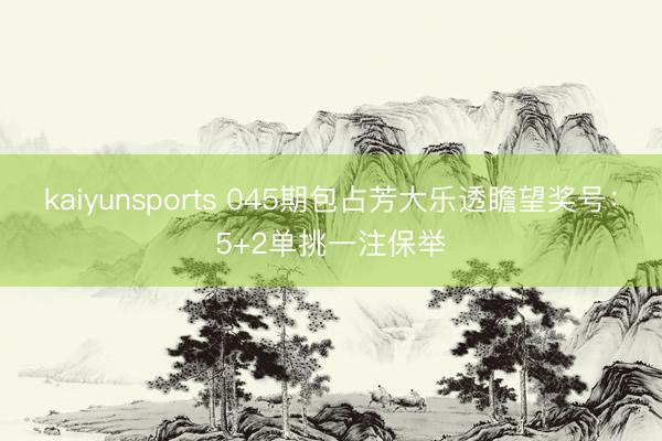 kaiyunsports 045期包占芳大乐透瞻望奖号：5+2单挑一注保举