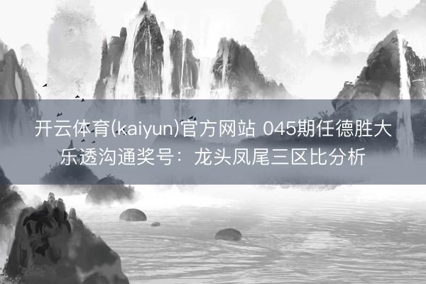 开云体育(kaiyun)官方网站 045期任德胜大乐透沟通奖号：龙头凤尾三区比分析
