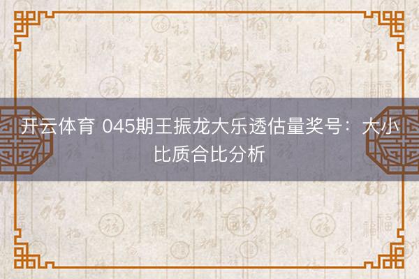 开云体育 045期王振龙大乐透估量奖号：大小比质合比分析