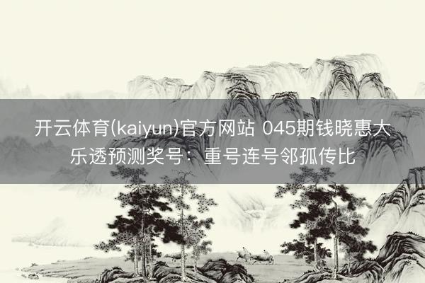 开云体育(kaiyun)官方网站 045期钱晓惠大乐透预测奖号：重号连号邻孤传比