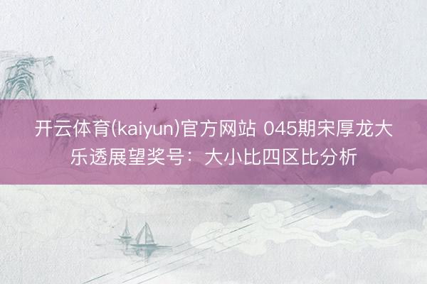 开云体育(kaiyun)官方网站 045期宋厚龙大乐透展望奖号：大小比四区比分析