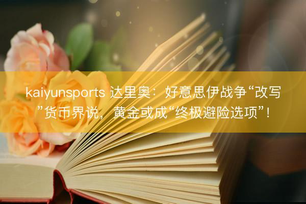 kaiyunsports 达里奥：好意思伊战争“改写”货币界说，黄金或成“终极避险选项”！