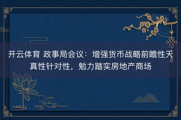 开云体育 政事局会议：增强货币战略前瞻性天真性针对性，勉力踏实房地产商场