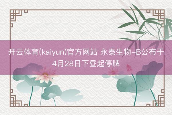 开云体育(kaiyun)官方网站 永泰生物-B公布于4月28日下昼起停牌