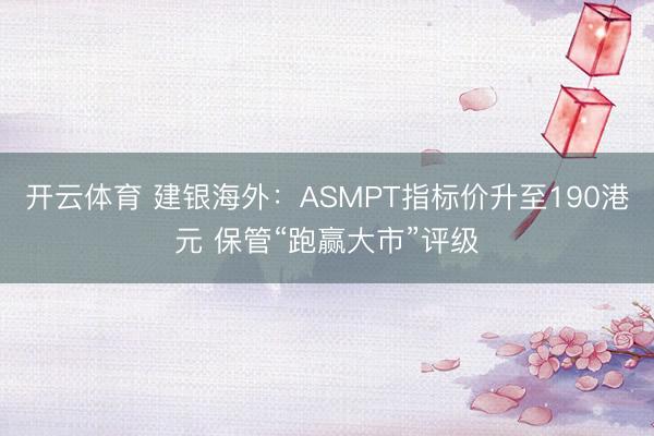 开云体育 建银海外：ASMPT指标价升至190港元 保管“跑赢大市”评级
