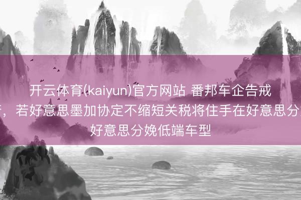 开云体育(kaiyun)官方网站 番邦车企告戒特朗普政府，若好意思墨加协定不缩短关税将住手在好意思分娩低端车型