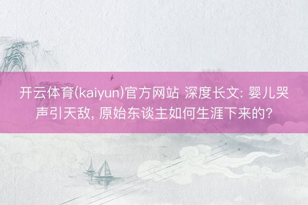 开云体育(kaiyun)官方网站 深度长文: 婴儿哭声引天敌， 原始东谈主如何生涯下来的?