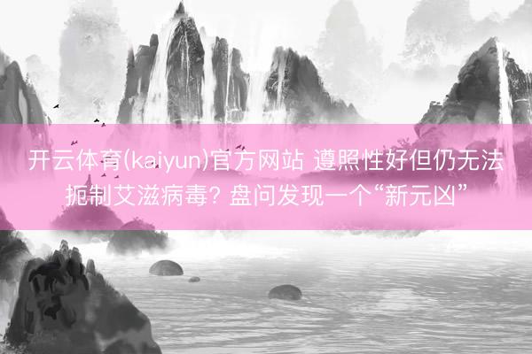 开云体育(kaiyun)官方网站 遵照性好但仍无法扼制艾滋病毒? 盘问发现一个“新元凶”