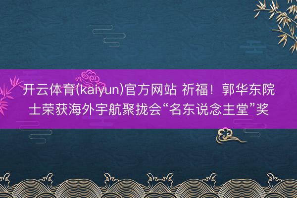 开云体育(kaiyun)官方网站 祈福！郭华东院士荣获海外宇航聚拢会“名东说念主堂”奖