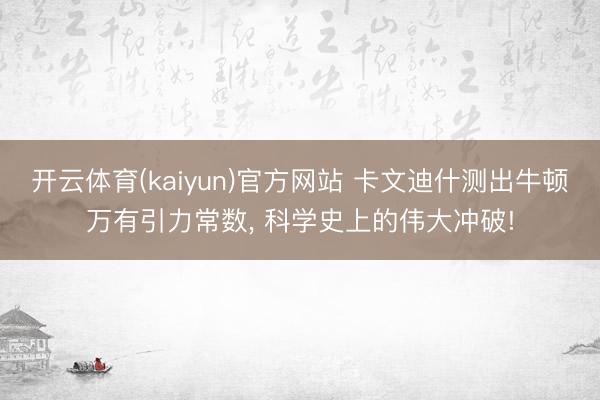 开云体育(kaiyun)官方网站 卡文迪什测出牛顿万有引力常数， 科学史上的伟大冲破!