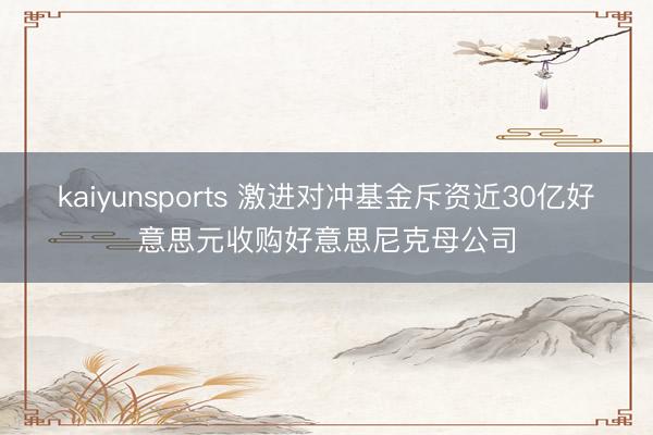 kaiyunsports 激进对冲基金斥资近30亿好意思元收购好意思尼克母公司