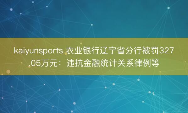 kaiyunsports 农业银行辽宁省分行被罚327.05万元：违抗金融统计关系律例等