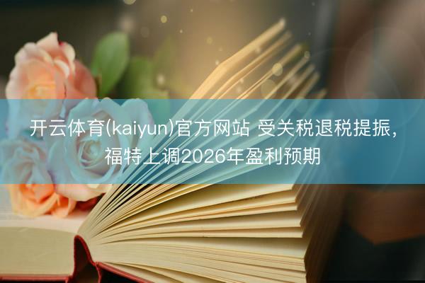 开云体育(kaiyun)官方网站 受关税退税提振，福特上调2026年盈利预期