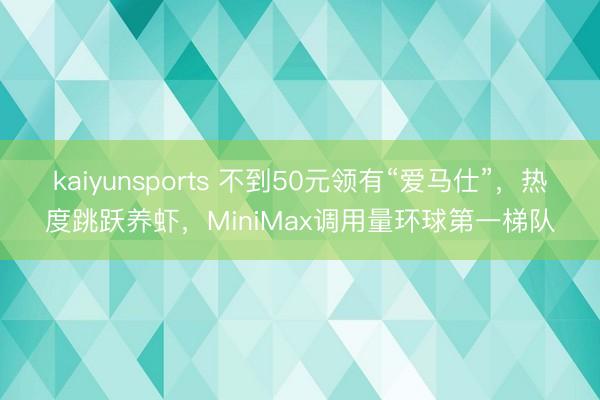 kaiyunsports 不到50元领有“爱马仕”，热度跳跃养虾，MiniMax调用量环球第一梯队