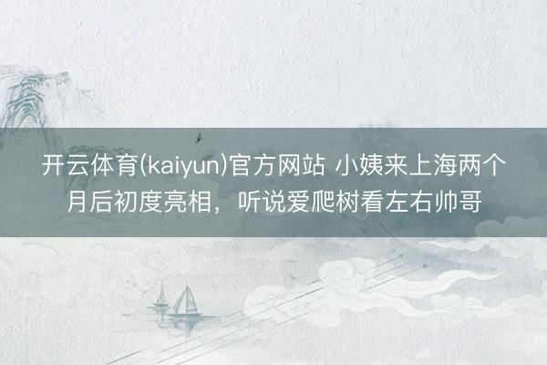 开云体育(kaiyun)官方网站 小姨来上海两个月后初度亮相，听说爱爬树看左右帅哥