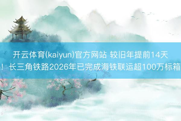 开云体育(kaiyun)官方网站 较旧年提前14天！长三角铁路2026年已完成海铁联运超100万标箱